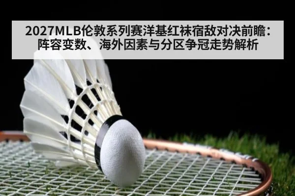2027MLB伦敦系列赛洋基红袜宿敌对决前瞻：阵容变数、海外因素与分区争冠走势解析