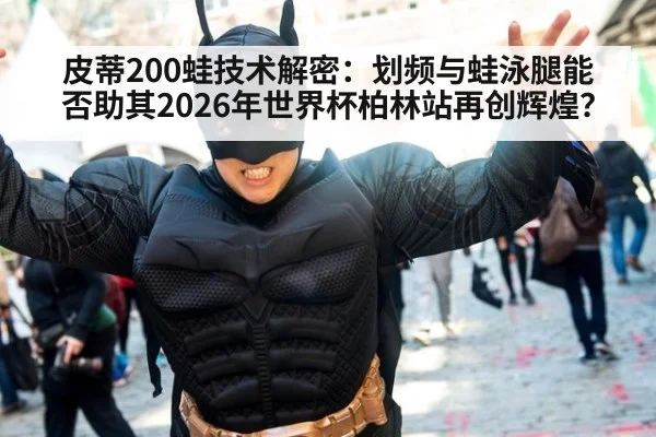 皮蒂200蛙技术解密:划频与蛙泳腿能否助其2026年世界杯柏林站再创辉煌?