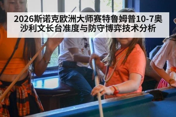2026斯诺克欧洲大师赛特鲁姆普10-7奥沙利文长台准度与防守博弈技术分析