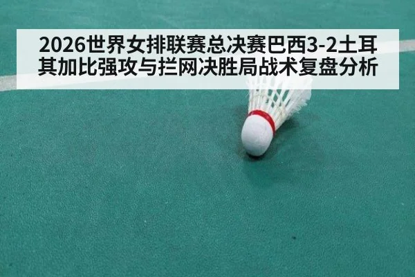2026世界女排联赛总决赛巴西3-2土耳其加比强攻与拦网决胜局战术复盘分析