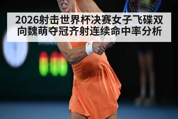 2026射击世界杯决赛女子飞碟双向魏萌夺冠齐射连续命中率分析